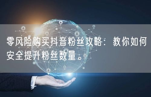 零风险购买抖音粉丝攻略:教你如何安全提升粉丝数量。