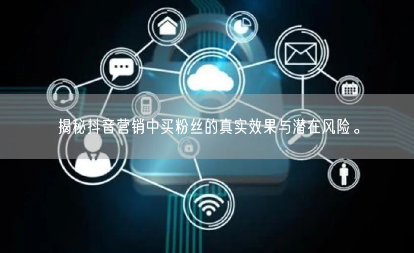 揭秘抖音营销中买粉丝的真实效果与潜在风险。