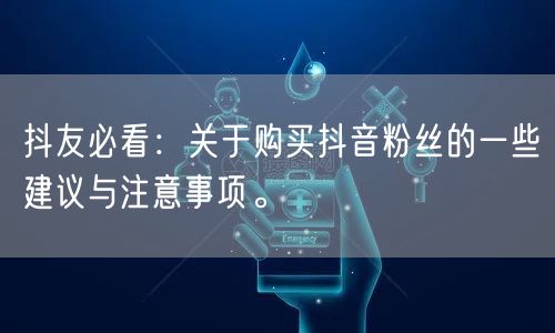 抖友必看:关于购买抖音粉丝的一些建议与注意事项。