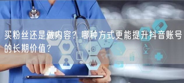 买粉丝还是做内容?哪种方式更能提升抖音账号的长期价值?