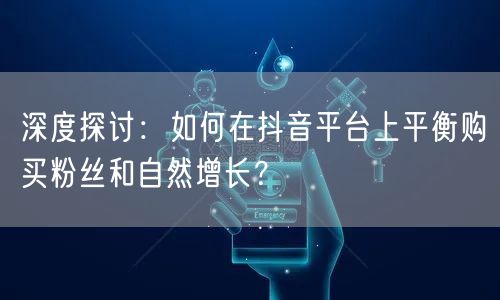 深度探讨:如何在抖音平台上平衡购买粉丝和自然增长?