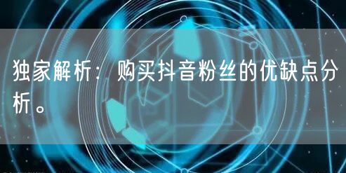 独家解析:购买抖音粉丝的优缺点分析。