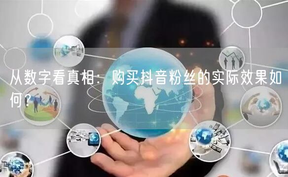 从数字看真相:购买抖音粉丝的实际效果如何?