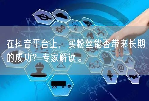 在抖音平台上,买粉丝能否带来长期的成功?专家解读。