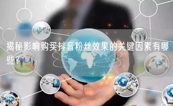 揭秘影响购买抖音粉丝效果的关键因素有哪些?
