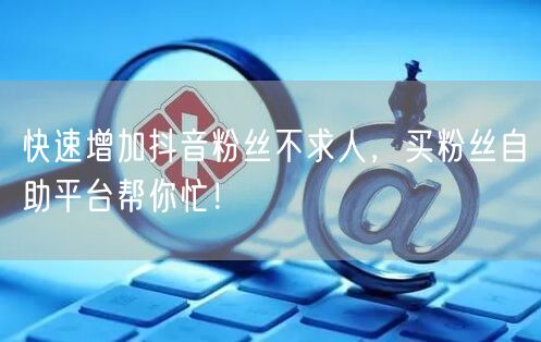 快速增加抖音粉丝不求人,买粉丝自助平台帮你忙!