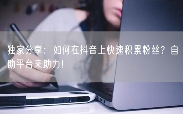 独家分享:如何在抖音上快速积累粉丝?自助平台来助力!
