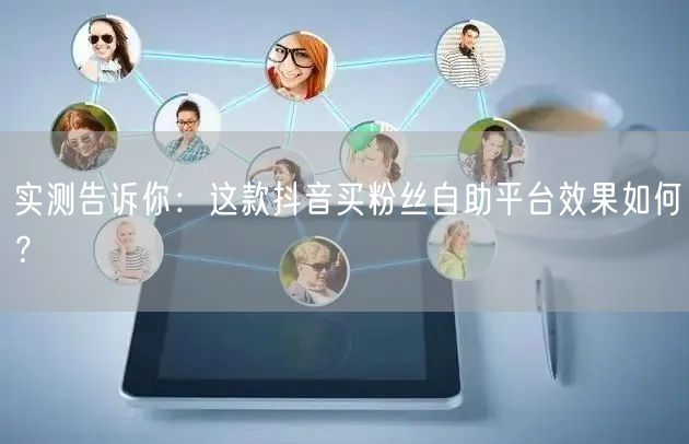 实测告诉你:这款抖音买粉丝自助平台效果如何?