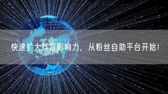快速扩大抖音影响力,从粉丝自助平台开始!