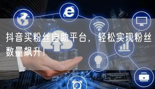 抖音买粉丝自助平台,轻松实现粉丝数量飙升!
