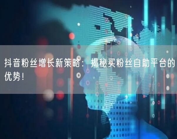 抖音粉丝增长新策略:揭秘买粉丝自助平台的优势!
