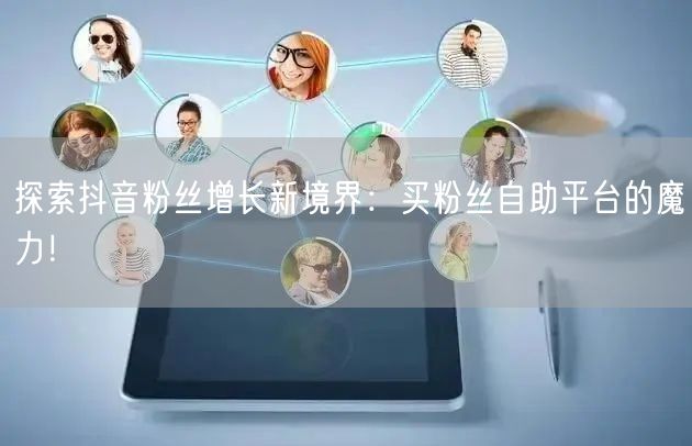 探索抖音粉丝增长新境界:买粉丝自助平台的魔力!