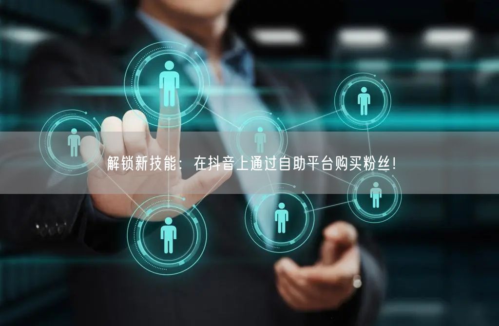 解锁新技能:在抖音上通过自助平台购买粉丝!
