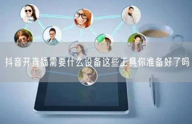 抖音开直播需要什么设备这些工具你准备好了吗