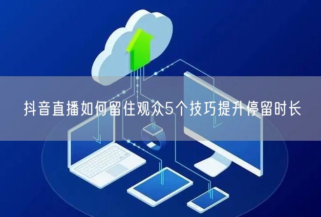 抖音直播如何留住观众5个技巧提升停留时长