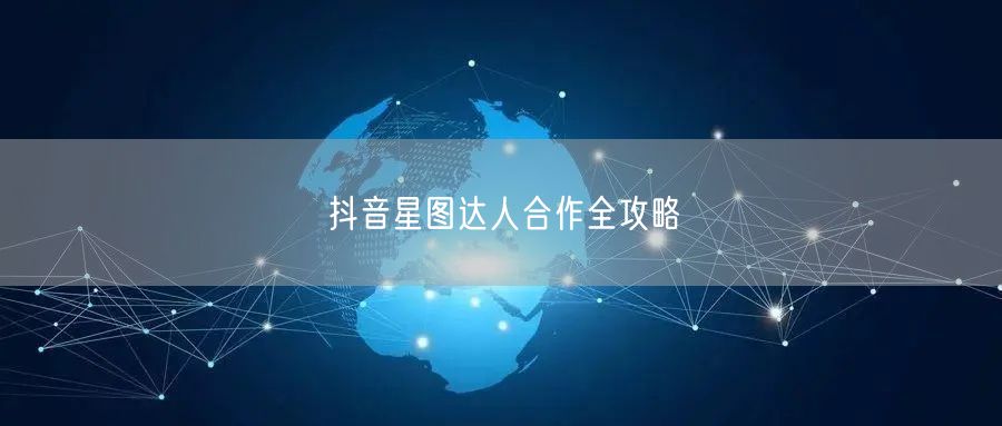 抖音星图达人合作全攻略