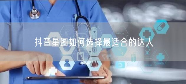 抖音星图如何选择最适合的达人