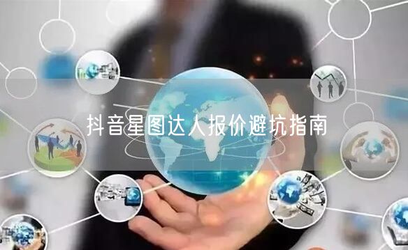 抖音星图达人报价避坑指南