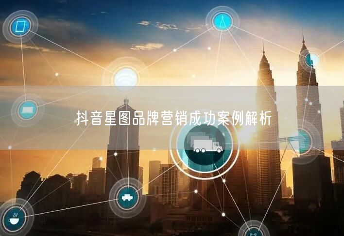 抖音星图品牌营销成功案例解析