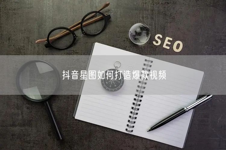 抖音星图如何打造爆款视频