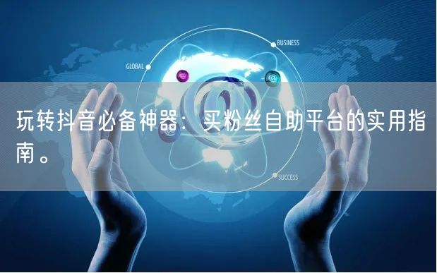 玩转抖音必备神器:买粉丝自助平台的实用指南。
