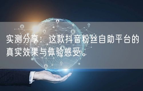 实测分享:这款抖音粉丝自助平台的真实效果与体验感受。