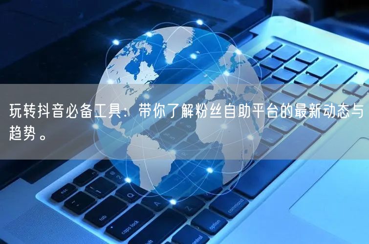 玩转抖音必备工具:带你了解粉丝自助平台的最新动态与趋势。