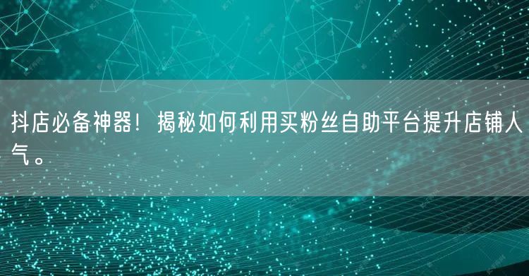 抖店必备神器!揭秘如何利用买粉丝自助平台提升店铺人气。