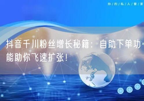抖音千川粉丝增长秘籍：自助下单功能助你飞速扩张！