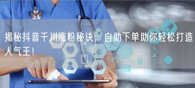 揭秘抖音千川涨粉秘诀：自助下单助你轻松打造人气王！