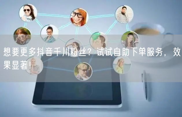 想要更多抖音千川粉丝？试试自助下单服务，效果显著！