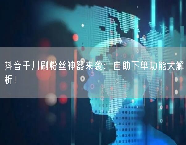 抖音千川刷粉丝神器来袭：自助下单功能大解析！