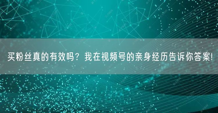 买粉丝真的有效吗?我在视频号的亲身经历告诉你答案!
