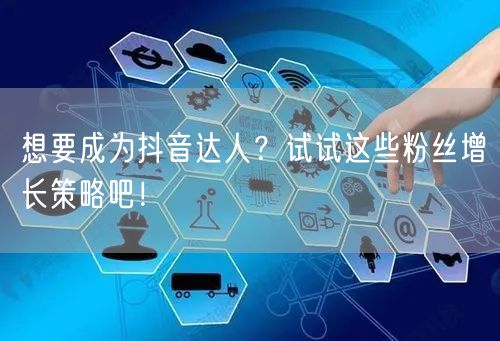 想要成为抖音达人?试试这些粉丝增长策略吧!