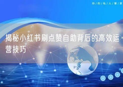 揭秘小红书刷点赞自助背后的高效运营技巧