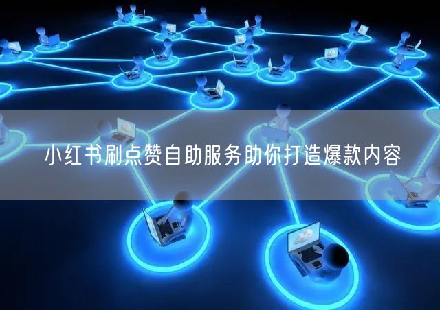 小红书刷点赞自助服务助你打造爆款内容