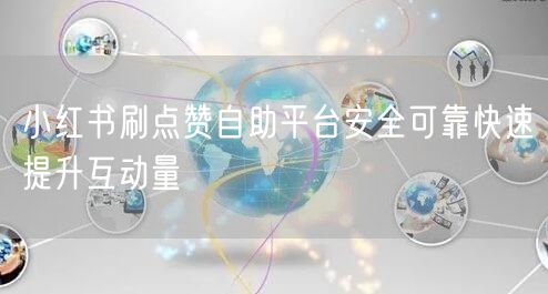 小红书刷点赞自助平台安全可靠快速提升互动量