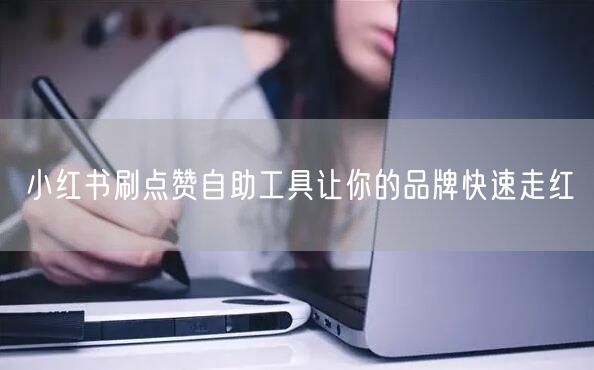 小红书刷点赞自助工具让你的品牌快速走红