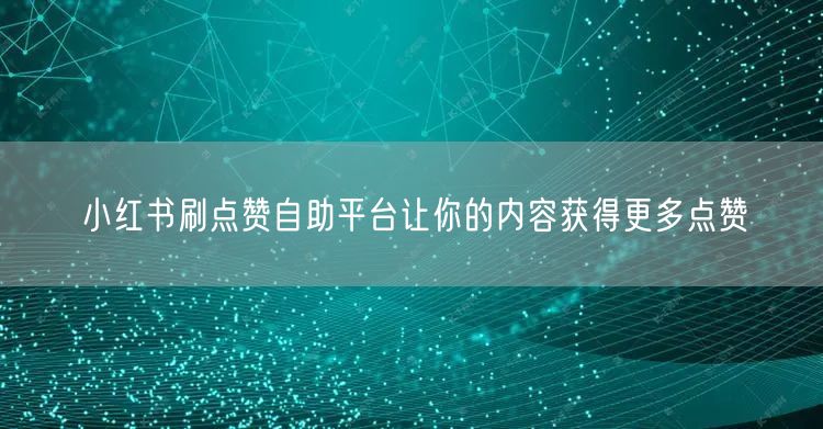 小红书刷点赞自助平台让你的内容获得更多点赞