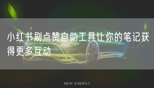小红书刷点赞自助工具让你的笔记获得更多互动