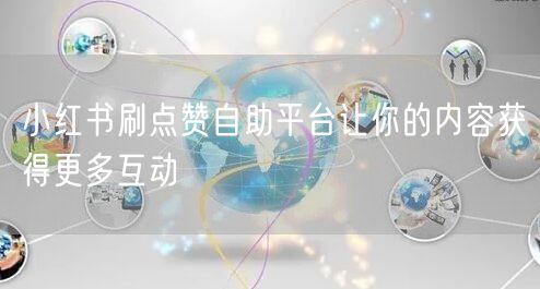 小红书刷点赞自助平台让你的内容获得更多互动