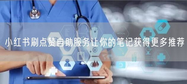 小红书刷点赞自助服务让你的笔记获得更多推荐
