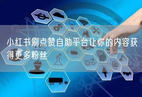 小红书刷点赞自助平台让你的内容获得更多粉丝
