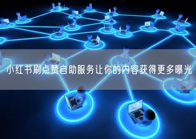 小红书刷点赞自助服务让你的内容获得更多曝光