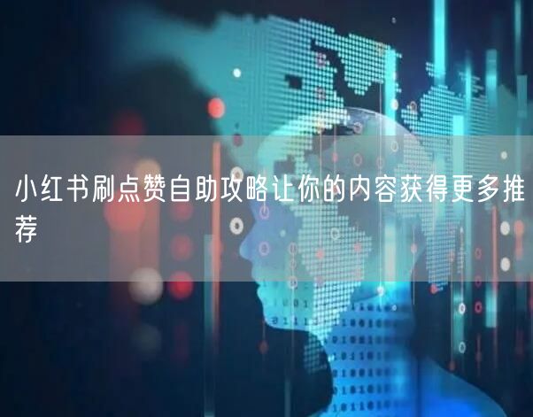 小红书刷点赞自助攻略让你的内容获得更多推荐