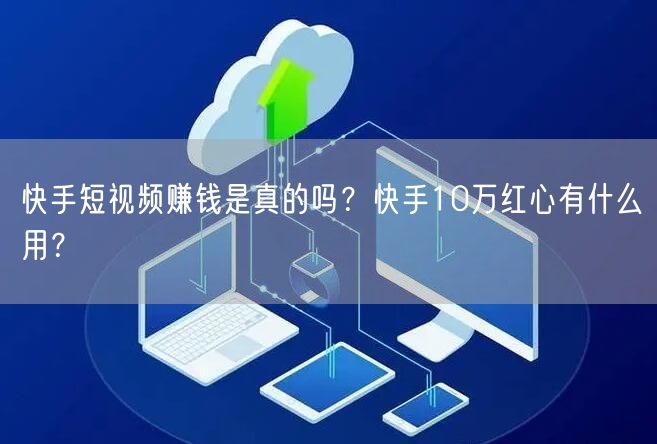 快手短视频赚钱是真的吗？快手10万红心有什么用？