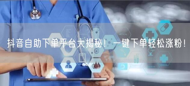 抖音自助下单平台大揭秘！一键下单轻松涨粉！