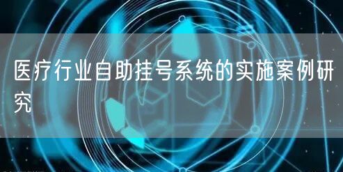 医疗行业自助挂号系统的实施案例研究