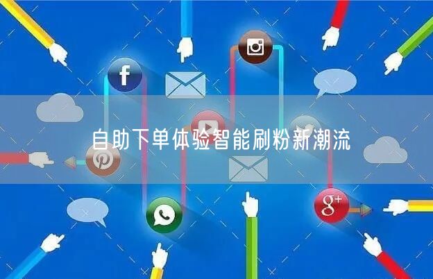 自助下单体验智能刷粉新潮流