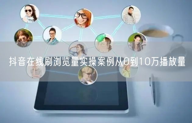 抖音在线刷浏览量实操案例从0到10万播放量